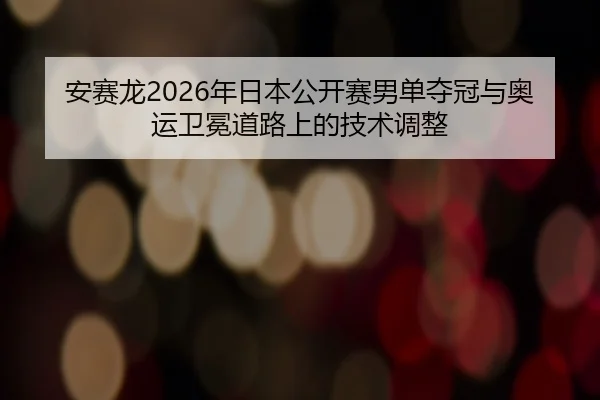 安赛龙2026年日本公开赛男单夺冠与奥运卫冕道路上的技术调整